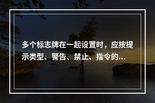 多个标志牌在一起设置时，应按提示类型、警告、禁止、指令的顺序