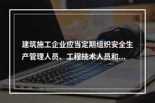 建筑施工企业应当定期组织安全生产管理人员、工程技术人员和其他