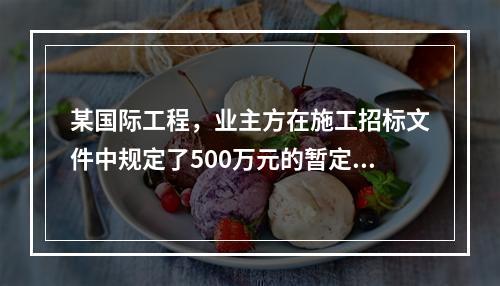 某国际工程，业主方在施工招标文件中规定了500万元的暂定金额