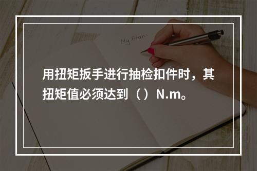 用扭矩扳手进行抽检扣件时，其扭矩值必须达到（ ）N.m。