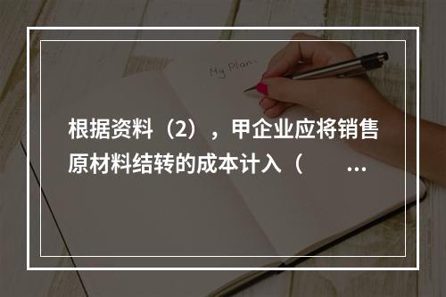 根据资料（2），甲企业应将销售原材料结转的成本计入（　　）。