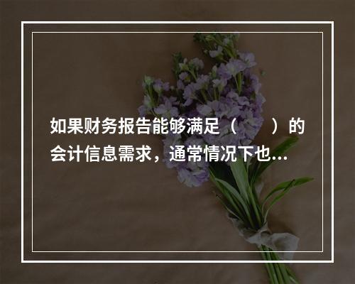 如果财务报告能够满足（　　）的会计信息需求，通常情况下也可以