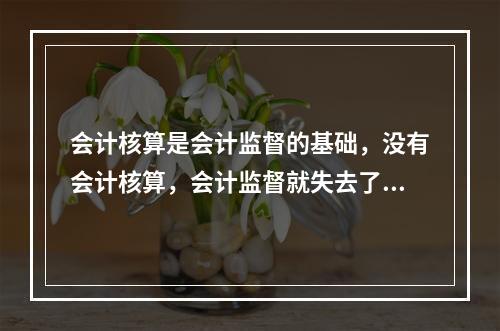 会计核算是会计监督的基础，没有会计核算，会计监督就失去了依据