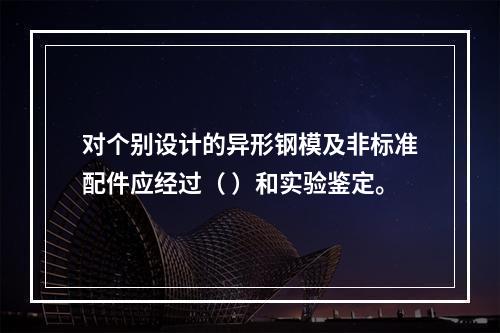 对个别设计的异形钢模及非标准配件应经过（ ）和实验鉴定。