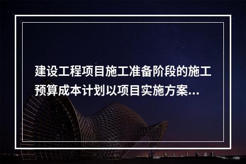 建设工程项目施工准备阶段的施工预算成本计划以项目实施方案为依