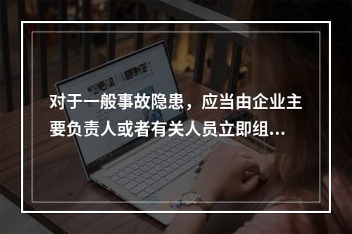 对于一般事故隐患，应当由企业主要负责人或者有关人员立即组织整