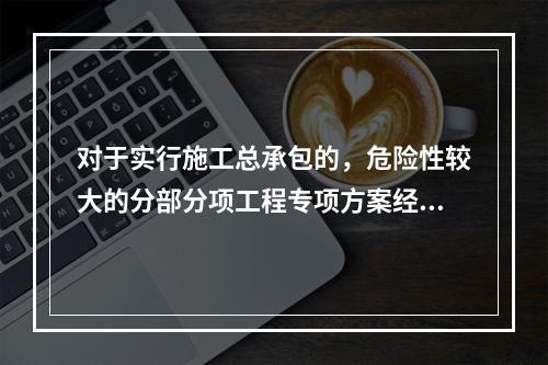 对于实行施工总承包的，危险性较大的分部分项工程专项方案经审核