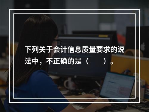 下列关于会计信息质量要求的说法中，不正确的是（　　）。