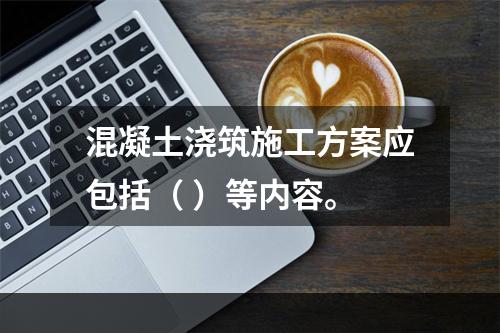 混凝土浇筑施工方案应包括（ ）等内容。