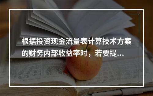 根据投资现金流量表计算技术方案的财务内部收益率时，若要提高所