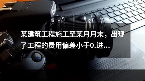 某建筑工程施工至某月月末，出现了工程的费用偏差小于0.进度偏