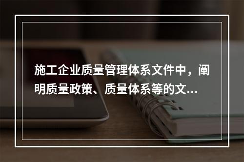 施工企业质量管理体系文件中，阐明质量政策、质量体系等的文件是