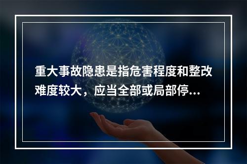 重大事故隐患是指危害程度和整改难度较大，应当全部或局部停产停