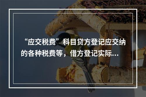 “应交税费”科目贷方登记应交纳的各种税费等，借方登记实际交纳