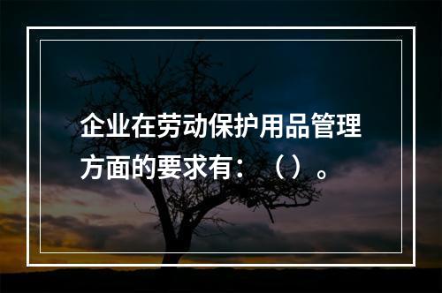 企业在劳动保护用品管理方面的要求有：（ ）。