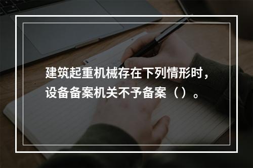 建筑起重机械存在下列情形时，设备备案机关不予备案（ ）。