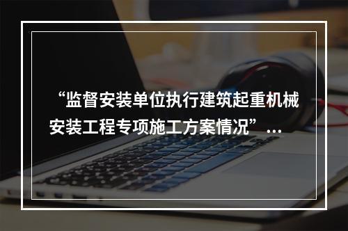 “监督安装单位执行建筑起重机械安装工程专项施工方案情况”是（