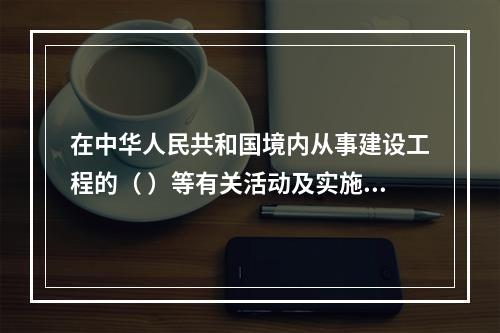 在中华人民共和国境内从事建设工程的（ ）等有关活动及实施对建