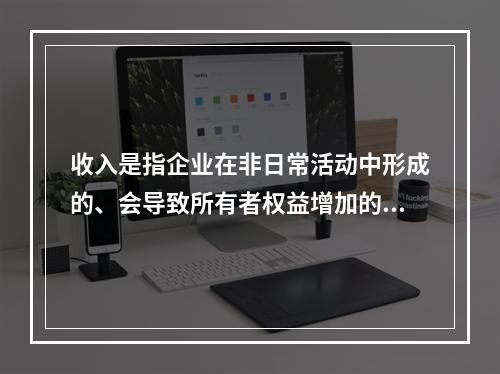 收入是指企业在非日常活动中形成的、会导致所有者权益增加的、与