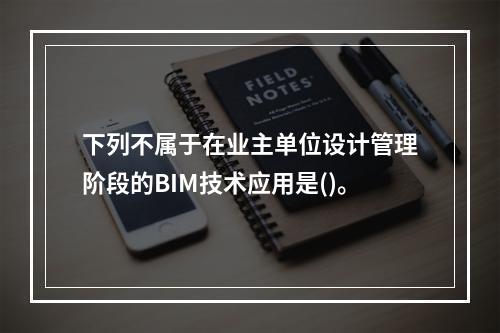 下列不属于在业主单位设计管理阶段的BIM技术应用是()。