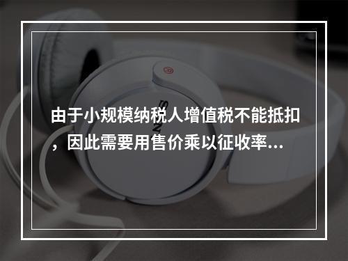 由于小规模纳税人增值税不能抵扣，因此需要用售价乘以征收率计算