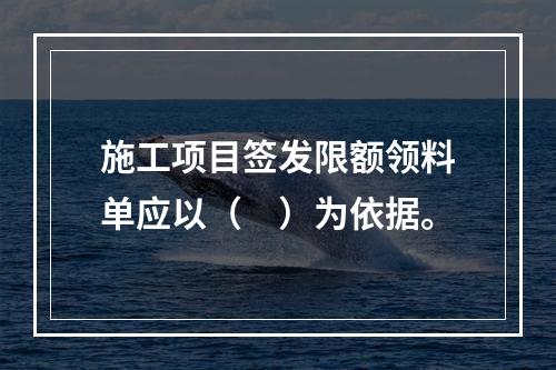 施工项目签发限额领料单应以（　）为依据。