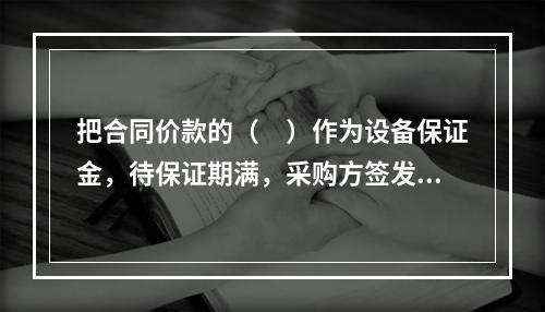 把合同价款的（　）作为设备保证金，待保证期满，采购方签发最终