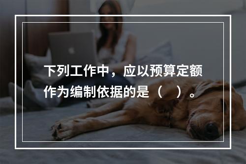 下列工作中，应以预算定额作为编制依据的是（　）。