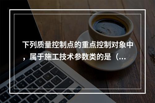 下列质量控制点的重点控制对象中，属于施工技术参数类的是（　）