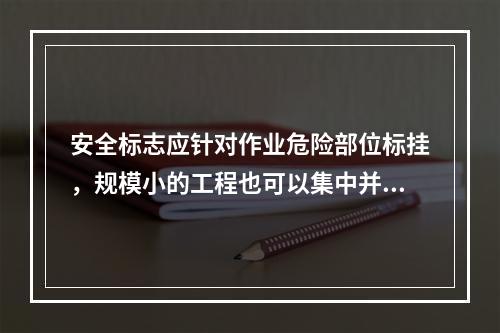 安全标志应针对作业危险部位标挂，规模小的工程也可以集中并排悬