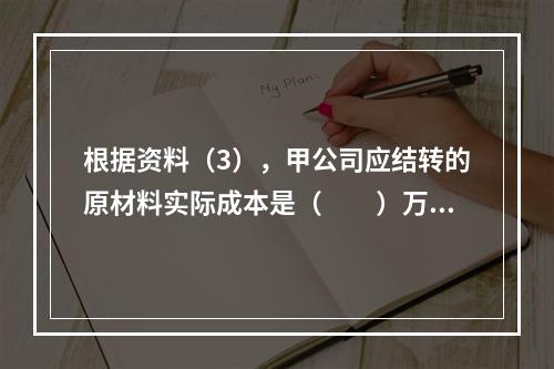 根据资料（3），甲公司应结转的原材料实际成本是（　　）万元。