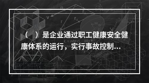 （　）是企业通过职工健康安全健康体系的运行，实行事故控制的开