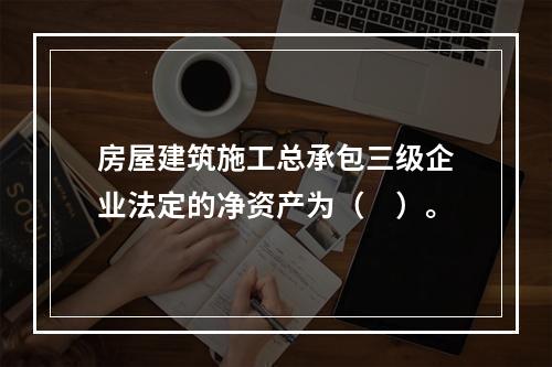 房屋建筑施工总承包三级企业法定的净资产为（　）。