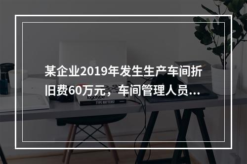 某企业2019年发生生产车间折旧费60万元，车间管理人员工资