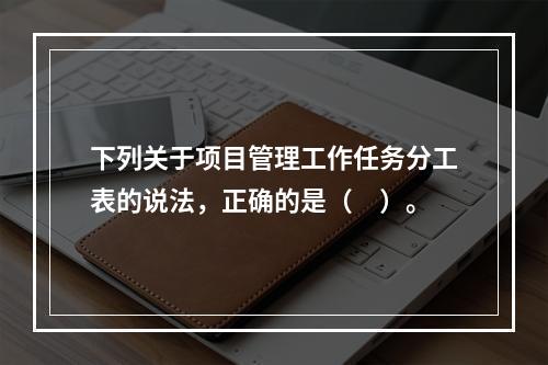 下列关于项目管理工作任务分工表的说法，正确的是（　）。