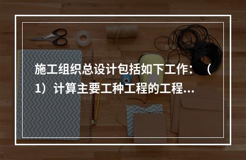 施工组织总设计包括如下工作：（1）计算主要工种工程的工程量；