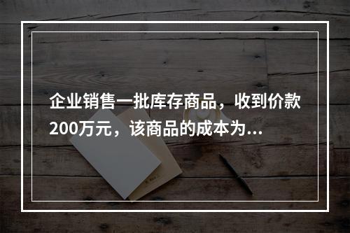 企业销售一批库存商品，收到价款200万元，该商品的成本为17