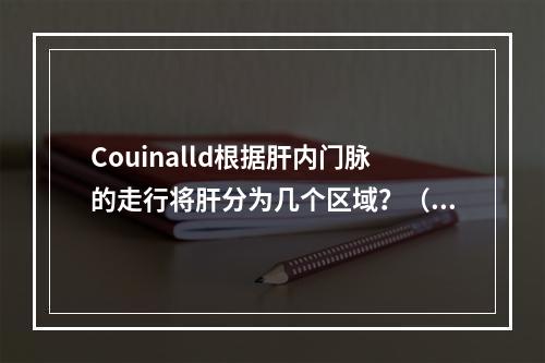 Couinalld根据肝内门脉的走行将肝分为几个区域？（　　