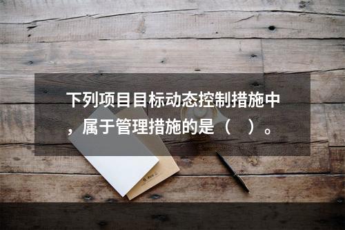 下列项目目标动态控制措施中，属于管理措施的是（　）。