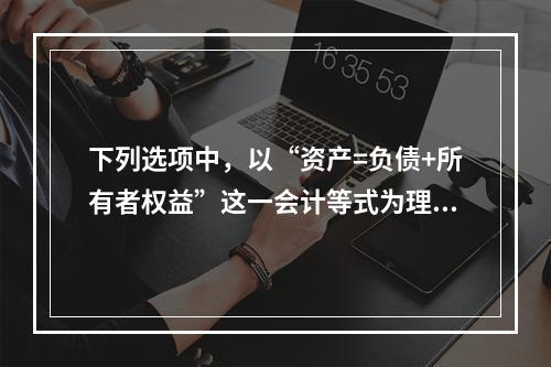 下列选项中，以“资产=负债+所有者权益”这一会计等式为理论依