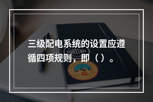 三级配电系统的设置应遵循四项规则，即（ ）。