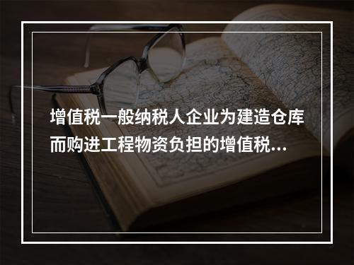 增值税一般纳税人企业为建造仓库而购进工程物资负担的增值税税额