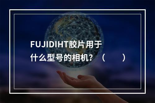 FUJIDIHT胶片用于什么型号的相机？（　　）