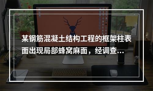 某钢筋混凝土结构工程的框架柱表面出现局部蜂窝麻面，经调查分析