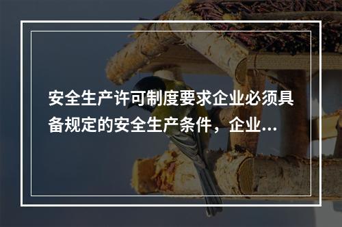 安全生产许可制度要求企业必须具备规定的安全生产条件，企业具备