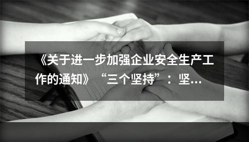 《关于进一步加强企业安全生产工作的通知》“三个坚持”：坚持以