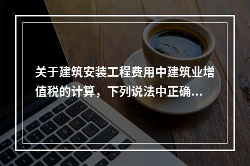 关于建筑安装工程费用中建筑业增值税的计算，下列说法中正确的是