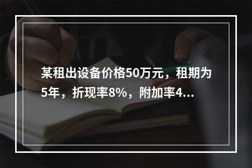 某租出设备价格50万元，租期为5年，折现率8%，附加率4%，