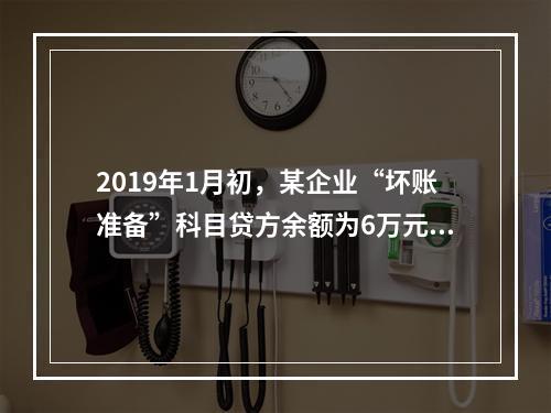 2019年1月初，某企业“坏账准备”科目贷方余额为6万元。1