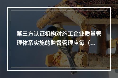 第三方认证机构对施工企业质量管理体系实施的监督管理应每（　）